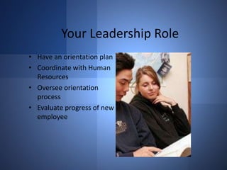 Your Leadership Role
• Have an orientation plan
• Coordinate with Human
Resources
• Oversee orientation
process
• Evaluate progress of new
employee

 