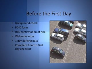 Before the First Day
•
•
•
•
•
•

Background check
PDID form
HRS confirmation of hire
Welcome letter
1 day parking pass
Complete Prior to First
day checklist

 