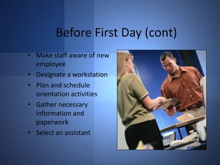 Before First Day (cont)
• Make staff aware of new
employee
• Designate a workstation
• Plan and schedule
orientation activities
• Gather necessary
information and
paperwork
• Select an assistant

 