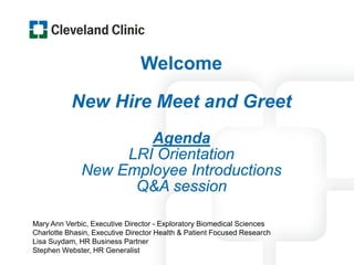 Welcome
New Hire Meet and Greet
Agenda
LRI Orientation
New Employee Introductions
Q&A session
Mary Ann Verbic, Executive Director - Exploratory Biomedical Sciences
Charlotte Bhasin, Executive Director Health & Patient Focused Research
Lisa Suydam, HR Business Partner
Stephen Webster, HR Generalist
 