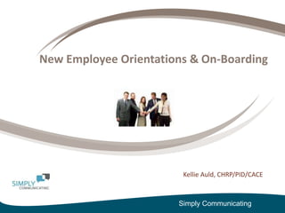 New Employee Orientations & On-Boarding Kellie Auld, CHRP/PID/CACE Simply Communicating 