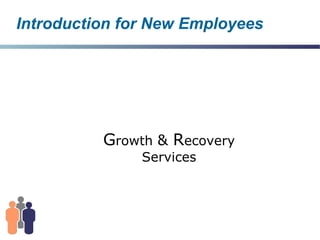 Introduction for New Employees G rowth  &  R ecovery Services 