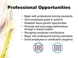 Professional Opportunities
• Begin with professional training standards
• Give employees goals to achieve
• Establish future growth opportunities
• Promote and encourage performance
through a reward system
• Recognize employee contributions
• Begin with professional training standards
• Enroll employees in certification programs
 