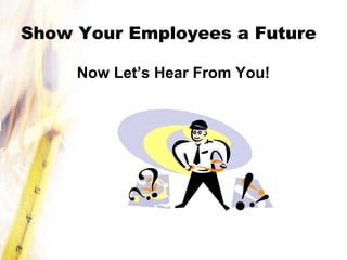 Show Your Employees a Future
Now Let’s Hear From You!
 