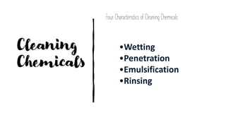 Cleaning
Chemicals
Four Characteristics of Cleaning Chemicals
•Wetting
•Penetration
•Emulsification
•Rinsing
 