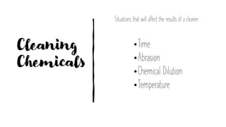 Cleaning
Chemicals
Situations that will affect the results of a cleaner
•Time
•Abrasion
•Chemical Dilution
•Temperature
 