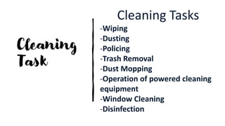 Cleaning
Task
Cleaning Tasks
-Wiping
-Dusting
-Policing
-Trash Removal
-Dust Mopping
-Operation of powered cleaning
equipment
-Window Cleaning
-Disinfection
 