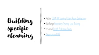 Building
specific
cleaning
• Medical OSHA BBP training Patient Room Disinfection
• Gun Range Respiratory Training Lead Training
• Industrial Forklift Pedestrian Safety
• Importance of PPE
 