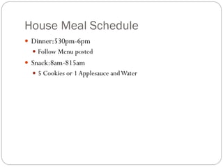 House Meal Schedule
 Dinner:530pm-6pm
 Follow Menu posted
 Snack:8am-815am
 5 Cookies or 1Applesauce andWater
 