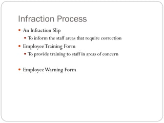 Infraction Process
 An Infraction Slip
 To inform the staff areas that require correction
 EmployeeTraining Form
 To provide training to staff in areas of concern
 EmployeeWarning Form
 