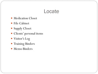 Locate
 Medication Closet
 File Cabinet
 Supply Closet
 Clients’ personal items
 Visitor’s Log
 Training Binders
 Memo Binders
 