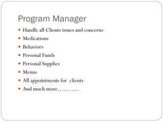 Program Manager
 Handle all Clients issues and concerns
 Medications
 Behaviors
 Personal Funds
 Personal Supplies
 Menus
 All appointments for clients
 And much more………..
 