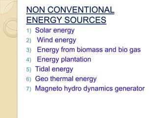 NON CONVENTIONAL
ENERGY SOURCES
1) Solar energy
2) Wind energy
3) Energy from biomass and bio gas
4) Energy plantation
5) Tidal energy
6) Geo thermal energy
7) Magneto hydro dynamics generator
 