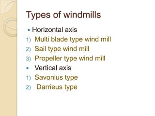 Types of windmills
 Horizontal axis
1) Multi blade type wind mill
2) Sail type wind mill
3) Propeller type wind mill
 Vertical axis
1) Savonius type
2) Darrieus type
 