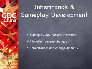 Inheritance &
Gameplay Development

 •   Gameplay dev nature: iteration

     Iteration causes changes
 •   Inheritance: not change-friendly
 