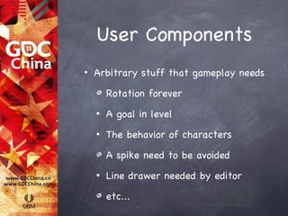 User Components
•   Arbitrary stuff that gameplay needs

        Rotation forever
    •   A goal in level
    •   The behavior of characters

        A spike need to be avoided
    •   Line drawer needed by editor

        etc...
 