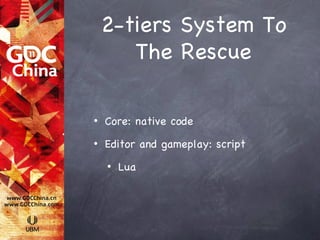 2-tiers System To
       The Rescue

•   Core: native code
•   Editor and gameplay: script
    •   Lua
 