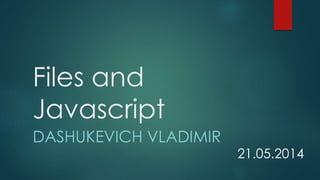 Files and
Javascript
DASHUKEVICH VLADIMIR
21.05.2014
 