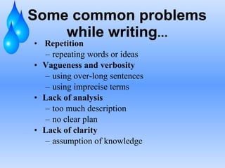 Some common problems while writing ... Repetition repeating words or ideas Vagueness and verbosity using over-long sentences using imprecise terms Lack of analysis too much description no clear plan Lack of clarity assumption of knowledge 