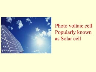 Photo voltaic cell 
Popularly known 
as Solar cell 
 
