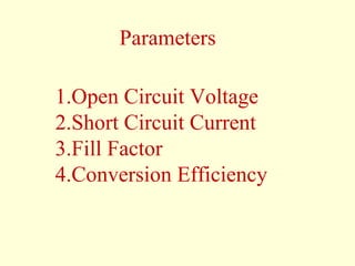 Parameters 
1.Open Circuit Voltage 
2.Short Circuit Current 
3.Fill Factor 
4.Conversion Efficiency 
 