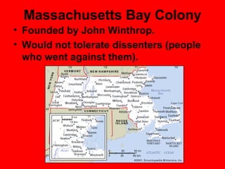 Massachusetts Bay Colony
• Founded by John Winthrop.
• Would not tolerate dissenters (people
who went against them).
 