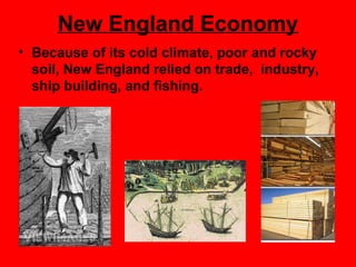 New England Economy
• Because of its cold climate, poor and rocky
soil, New England relied on trade, industry,
ship building, and fishing.
 