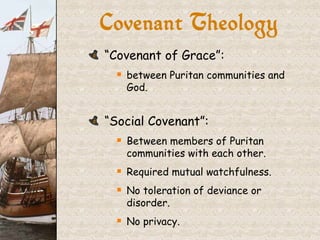 Covenant Theology “ Covenant of Grace”: between Puritan communities and God. “ Social Covenant”: Between members of Puritan communities with each other. Required mutual watchfulness. No toleration of deviance or disorder. No privacy. 
