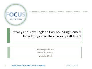 Bring your project into FOCUS for a clear resolutionBring your project into FOCUS for a clear resolution www.focus-sci.com
Entropy and New England Compounding Center:
How Things Can Disastrously Fall Apart
Anthony Grilli MS
FOCUS Scientific
May 21, 2013
 