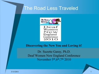 1 10/27/2010 Discovering the New You and Loving it! Dr. Suzette Garay, Ph.D. Deaf Women New England Conference November 5th,6th,7th2010 The Road Less Traveled 