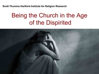 Being the Church in the Age
of the Dispirited
Scott Thumma Hartford Institute for Religion Research
 