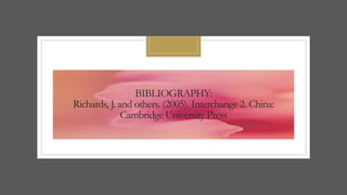 BIBLIOGRAPHY:
Richards, J. and others. (2005). Interchange 2. China:
Cambridge University Press
 