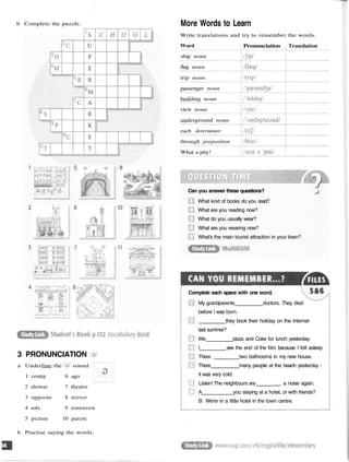 b Complete the puzzle. More Words to Learn
Write translations and try to remember the words.
Word
ship noun
flag noun
trip noun
passenger noun
building noun
view noun
underground noun
each determiner
through preposition
What a pity!
Pronunciation Translation
3 PRONUNCIATION
a Underline the sound.
1 centre 6 ago
2 shower 7 theatre
3 opposite 8 mirror
4 sofa 9 tomorrow
5 picture 10 parent
b Practise saying the words.
Can you answer these questions?
What kind of books do you read?
What are you reading now?
What do you usually wear?
What are you wearing now?
What's the main tourist attraction in your town?
Complete each space with one word.
My grandparents doctors. They died
before I was born.
they book their holiday on the Internet
last summer?
We pizza and Coke for lunch yesterday.
I see the end of the film because I fell asleep.
There _ two bathrooms in my new house.
There many people at the beach yesterday -
it was very cold.
Listen! The neighbours are _ a noise again.
A you staying at a hotel, or with friends?
B We're in a little hotel in the town centre.
 