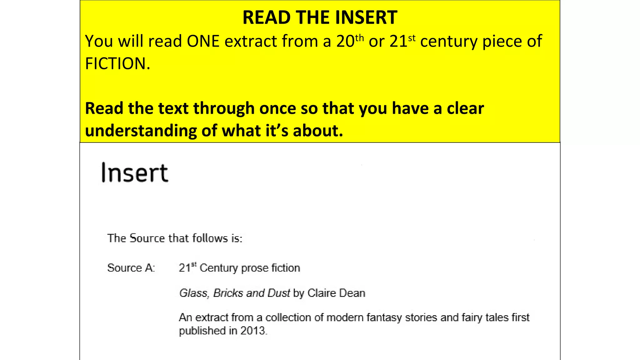 READ THE INSERT
You will read ONE extract from a 20th
or 21st
century piece of
FICTION.
Read the text through once so that you have a clear
understanding of what it’s about.
5 minutes
 