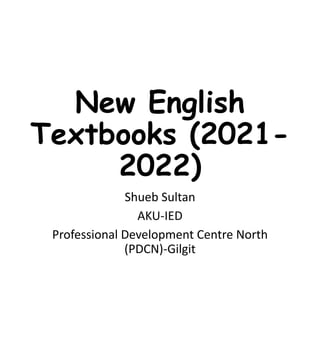 New English
Textbooks (2021-
2022)
Shueb Sultan
AKU-IED
Professional Development Centre North
(PDCN)-Gilgit
 