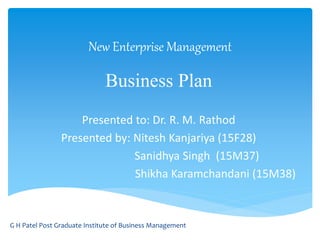 New Enterprise Management
Business Plan
Presented to: Dr. R. M. Rathod
Presented by: Nitesh Kanjariya (15F28)
Sanidhya Singh (15M37)
Shikha Karamchandani (15M38)
G H Patel Post Graduate Institute of Business Management
 