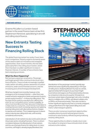New Entrants Tasting
Success In
Financing Rolling Stock
The global financing market has rarely, if ever, been
more competitive. Industry experts are keenly aware
of the need to seek out innovative and untapped
opportunities. Over recent months, this has been
particularly felt in the rolling stock market, where
there has been a sudden significant increase in
financier interest. A number of new entrants have
been enjoying successes.
What Has Been Happening?
Rail has been enjoying a renaissance. Passenger
and freight growth hikes continue to be driven by a
host of factors. These include increasingly crowded
roads, better rail safety, greater awareness of carbon
emissions, wider environmental concerns, and the
increasing pace of technological development.
Whathaschangedmorerecently,however,isthe
emergenceofanincreasedinterest—oftenfromnew
marketentrantsrangingfrombanksandpensionfundsto
privateequityinvestors—infinancingrollingstock.This
hasbeendrivenpartlybymanufacturersofferingnew
trainsatverycompetitiveprices,andtheavailabilityof
cheap,long-termfinancing.Thisattractivecombinationis
creatinginterestinbothincreasingcapacityandreplacing
existingrollingstockwithalternativesthatarecheaper
tooperateandmaintain.Thisishappeningeveninplaces
whereorderingnewrollingstockwas,untilrecently,
considereduneconomic.
Liberalisationofrailmarketshasalsocontinuedtoattract
theprivatesector,includingfinanciers.Thereisadirect
correlationbetweentheliberalisationofrailmarkets
andtheuseofprivatefinanceforrollingstock.Inmany
countries,railfreightisalreadylargelyliberalised,but
liberalisationofthepassengermarkettypicallylags
behindandvariessignificantlydependingonthetype
ofrollingstock.AnalysingWesternEuropeasawhole,
approximatelyhalfofprojectstopurchasefreight
locomotivesandwagonsarefinancedprivately,whereas
bycomparisononlyaroundaquarterofprojectsto
purchasecertaintypesofpassengertrainunits,including
electricmultipleunitsorEMUs,anddieselmultipleunits
orDMUs,arefinancedprivately.Therealsoremainsa
furthersignificantopportunitythatiscurrentlyuntapped:
usingprivatefinanceforhighspeedrollingstockand
trams/urbantransportsystems.
There are also numerous investment opportunities
available where local and national governments
continue to raise funds by refinancing and privatising
existing rolling stock.
These opportunities to obtain a steady return over
the medium to long term have enticed a host of new
entrants to the market.
Graeme McLellan is a London-based
partner in the asset finance team at law firm
Stephenson Harwood, specialising in aircraft
and rolling stock finance.
 