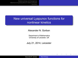 Relative entropy and divergences 
Maximum of quasiequilibrium relative entropies 
Summary 
New universal Lyapunov functions for 
nonlinear kinetics 
Alexander N. Gorban 
Department of Mathematics 
University of Leicester, UK 
July 21, 2014, Leicester 
Alexander N. Gorban New Entropy 
 