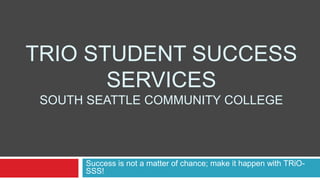 TRIO STUDENT SUCCESS
       SERVICES
 SOUTH SEATTLE COMMUNITY COLLEGE



      Success is not a matter of chance; make it happen with TRiO-
      SSS!
 