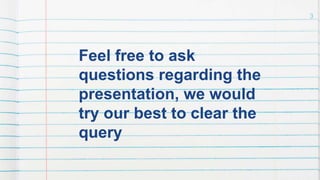 Feel free to ask
questions regarding the
presentation, we would
try our best to clear the
query
3
 