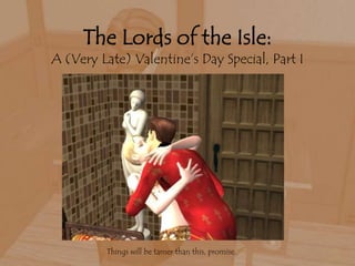 The Lords of the Isle:A (Very Late) Valentine’s Day Special, Part I Things will be tamer than this, promise. 