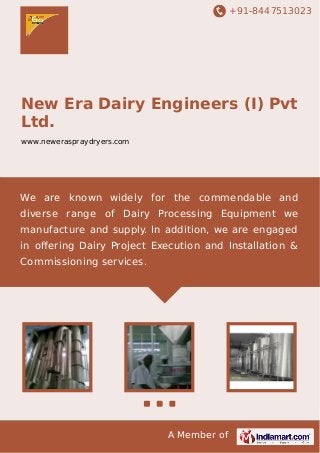 +91-8447513023

New Era Dairy Engineers (I) Pvt
Ltd.
www.neweraspraydryers.com

We are known widely for the commendable and
diverse range of Dairy Processing Equipment we
manufacture and supply. In addition, we are engaged
in oﬀering Dairy Project Execution and Installation &
Commissioning services.

A Member of

 