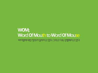 WOM;
Word Of Mouth to Word Of Mouse
바이럴에 대한 정의가 달라지고 있다 그리고 더욱 강렬해지고 있다
 