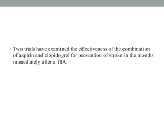 • Two trials have examined the effectiveness of the combination
of aspirin and clopidogrel for prevention of stroke in the months
immediately after a TIA.
 
