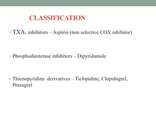 CLASSIFICATION
• TXA2 inhibitors – Aspirin (non selective COX inhibitor)
• Phosphodiesterase inhibitors – Dipyridamole
• Thienopyridine derivatives – Ticlopidine, Clopidogrel,
Prasugrel
 