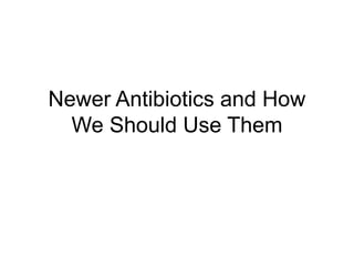Newer Antibiotics and How
We Should Use Them
 