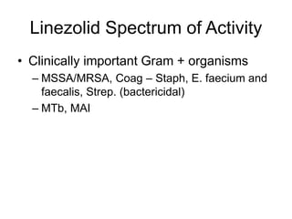 Linezolid Spectrum of Activity
• Clinically important Gram + organisms
– MSSA/MRSA, Coag – Staph, E. faecium and
faecalis, Strep. (bactericidal)
– MTb, MAI
 