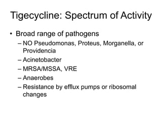 Tigecycline: Spectrum of Activity
• Broad range of pathogens
– NO Pseudomonas, Proteus, Morganella, or
Providencia
– Acinetobacter
– MRSA/MSSA, VRE
– Anaerobes
– Resistance by efflux pumps or ribosomal
changes
 