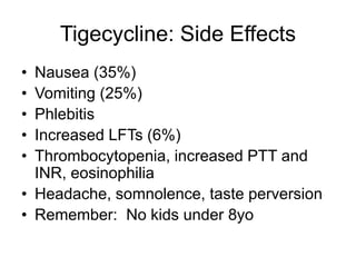 Tigecycline: Side Effects
• Nausea (35%)
• Vomiting (25%)
• Phlebitis
• Increased LFTs (6%)
• Thrombocytopenia, increased PTT and
INR, eosinophilia
• Headache, somnolence, taste perversion
• Remember: No kids under 8yo
 