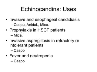 Echinocandins: Uses
• Invasive and esophageal candidiasis
– Caspo, Anidal., Mica.
• Prophylaxis in HSCT patients
– Mica.
• Invasive aspergillosis in refractory or
intolerant patients
– Caspo
• Fever and neutropenia
– Caspo
 
